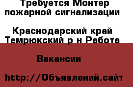 Требуется Монтер пожарной сигнализации - Краснодарский край, Темрюкский р-н Работа » Вакансии   